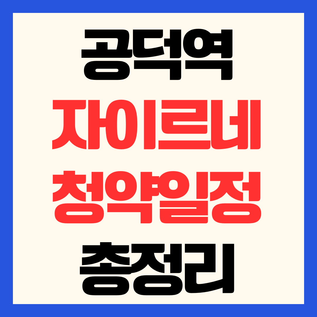 공덕역자이르네 분양가 청약 일정 및 마포 공덕역 초역세권 입지 가치 완벽 분석
