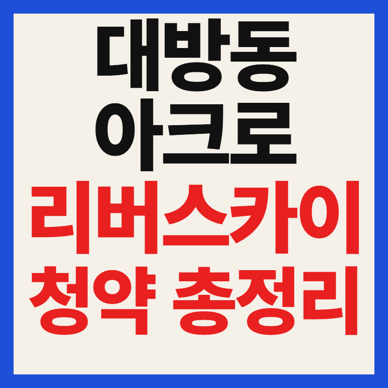 대방동 아크로 리버스카이 청약 일정 분양가 평면도 자격 조건 대출 총정리