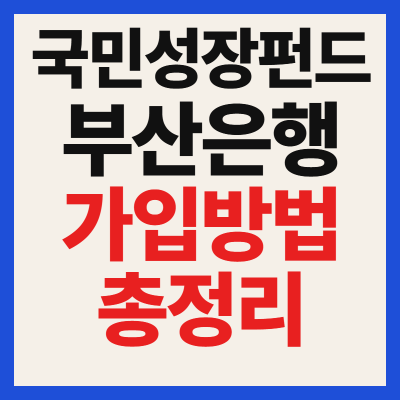부산은행 국민성장펀드 가입 방법 및 필수 서류 자격 조건 대상 혜택 완벽 정리